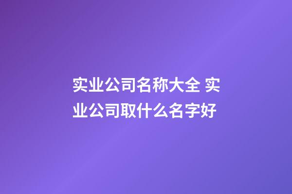 实业公司名称大全 实业公司取什么名字好-第1张-公司起名-玄机派